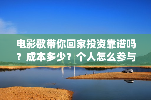 电影歌带你回家投资靠谱吗？成本多少？个人怎么参与(电影歌带你回家啥时上映)