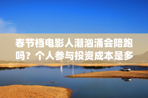 春节档电影人潮汹涌会陪跑吗？个人参与投资成本是多少？(春节票房人潮汹涌)