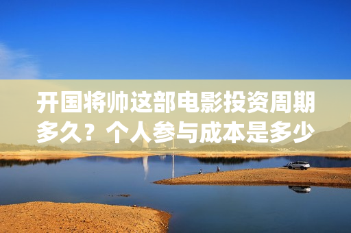 开国将帅这部电影投资周期多久？个人参与成本是多少？(电影开国将帅1955)