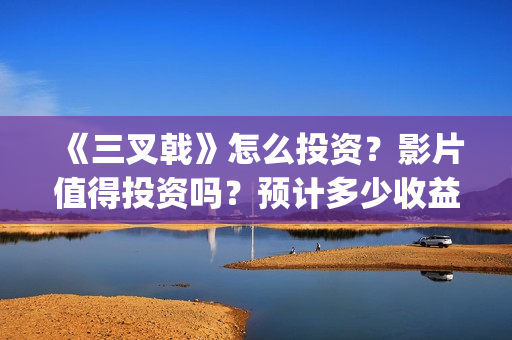《三叉戟》怎么投资？影片值得投资吗？预计多少收益？(三叉戟怎么读音正确发音)