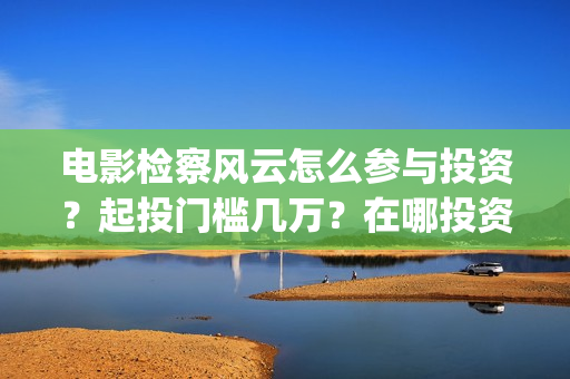 电影检察风云怎么参与投资？起投门槛几万？在哪投资？(检察风云这部电影如何)