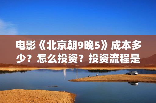 电影《北京朝9晚5》成本多少？怎么投资？投资流程是什么？(北京朝9晚5票房)