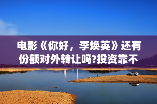 电影《你好，李焕英》还有份额对外转让吗?投资靠不靠谱?(电影《你好,李焕英》总票房破43亿元)
