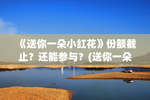 《送你一朵小红花》份额截止？还能参与？(送你一朵小红花)