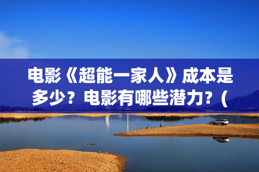 电影《超能一家人》成本是多少？电影有哪些潜力？(超能一家人电影在线播放)
