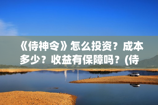 《侍神令》怎么投资？成本多少？收益有保障吗？(侍神令有什么用)