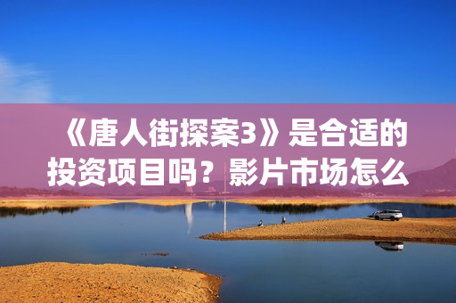 《唐人街探案3》是合适的投资项目吗？影片市场怎么分析？怎么投资正规？(唐人街探案3演员表)