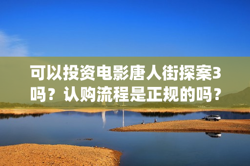可以投资电影唐人街探案3吗？认购流程是正规的吗？(可以投资电影唐宫夜宴吗)