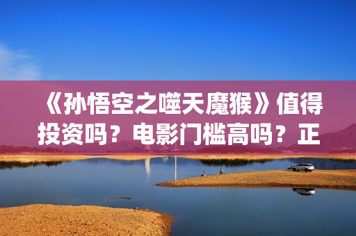 《孙悟空之噬天魔猴》值得投资吗？电影门槛高吗？正规流程是什么？(《孙悟空之噬天魔猴》什么时候上映)