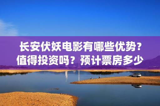长安伏妖电影有哪些优势？值得投资吗？预计票房多少？(长安伏妖电影有哪些妖怪)