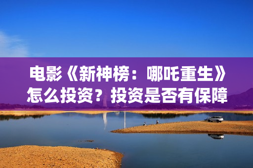 电影《新神榜：哪吒重生》怎么投资？投资是否有保障？(新神榜预告片)