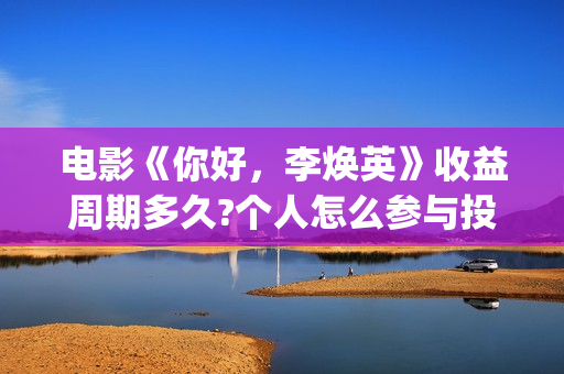 电影《你好，李焕英》收益周期多久?个人怎么参与投资(电影你好李焕英主题曲)