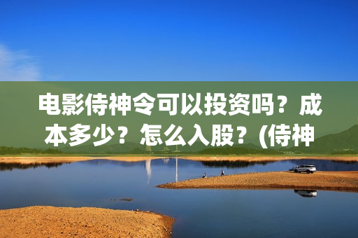 电影侍神令可以投资吗？成本多少？怎么入股？(侍神令电影情节)