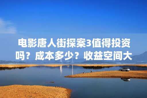 电影唐人街探案3值得投资吗？成本多少？收益空间大吗？(电影唐人街探案1免费观看完整版在线观看)