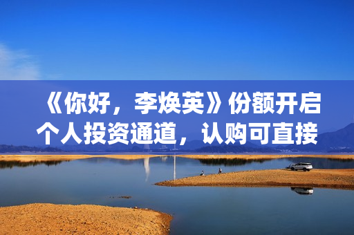《你好，李焕英》份额开启个人投资通道，认购可直接联系(你好李焕英讲的是什么故事)