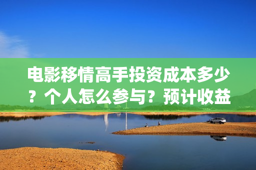 电影移情高手投资成本多少？个人怎么参与？预计收益(移情高手电影目前的收益)