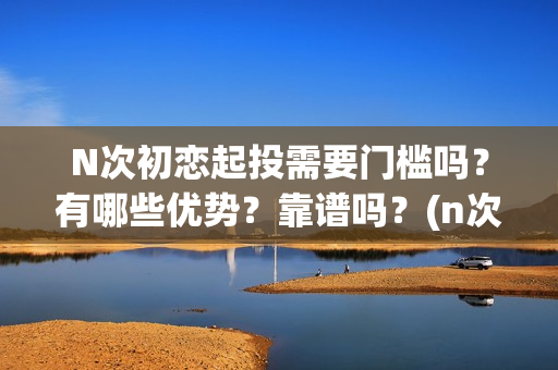 N次初恋起投需要门槛吗？有哪些优势？靠谱吗？(n次初恋电影)