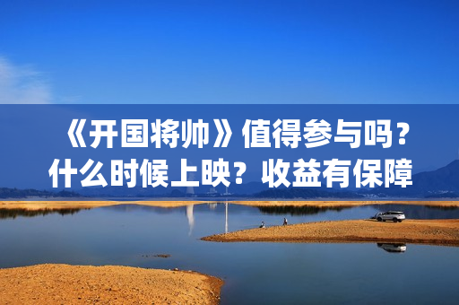 《开国将帅》值得参与吗？什么时候上映？收益有保障吗？(开国将帅表)