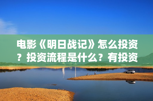 电影《明日战记》怎么投资？投资流程是什么？有投资优势吗？(在线观看明日战记)
