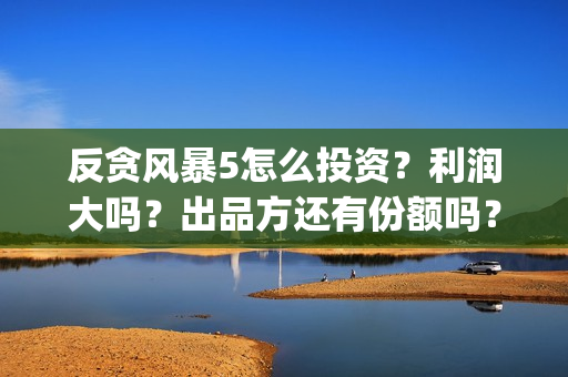 反贪风暴5怎么投资？利润大吗？出品方还有份额吗？(反贪风暴5能投吗)