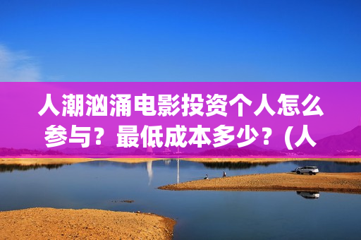 人潮汹涌电影投资个人怎么参与？最低成本多少？(人潮汹涌电影吧)