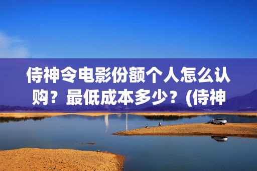 侍神令电影份额个人怎么认购？最低成本多少？(侍神令大烂片)