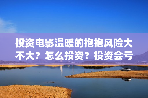 投资电影温暖的抱抱风险大不大？怎么投资？投资会亏吗？(温暖影业)
