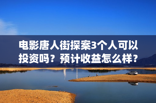 电影唐人街探案3个人可以投资吗？预计收益怎么样？(电影唐人街探案2)