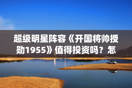 超级明星阵容《开国将帅授勋1955》值得投资吗？怎么参与资金安全？(超强明星阵容)