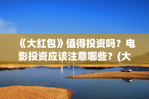 《大红包》值得投资吗？电影投资应该注意哪些？(大红包值不值得看)