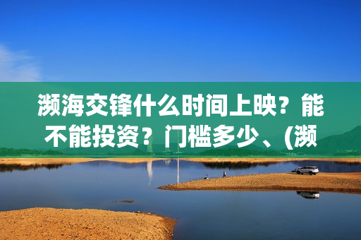 濒海交锋什么时间上映？能不能投资？门槛多少、(濒海交锋什么时候上映呀)