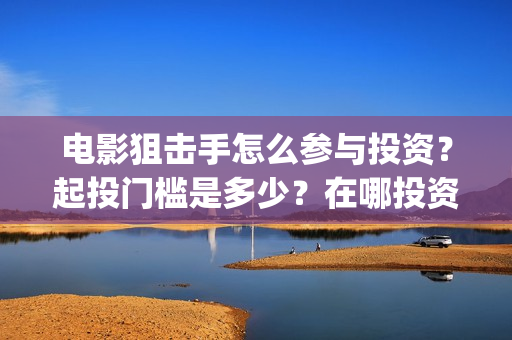 电影狙击手怎么参与投资？起投门槛是多少？在哪投资靠谱？(狙击手 电影片段)