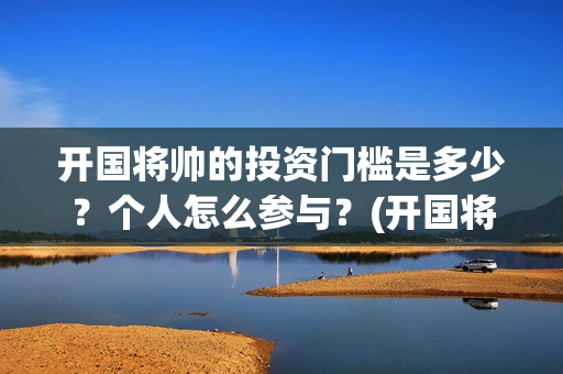 开国将帅的投资门槛是多少？个人怎么参与？(开国将帅授勋1955投资成本)