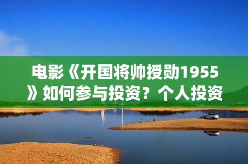 电影《开国将帅授勋1955》如何参与投资？个人投资份额有多少？(电影《开国将帅》免费观看)