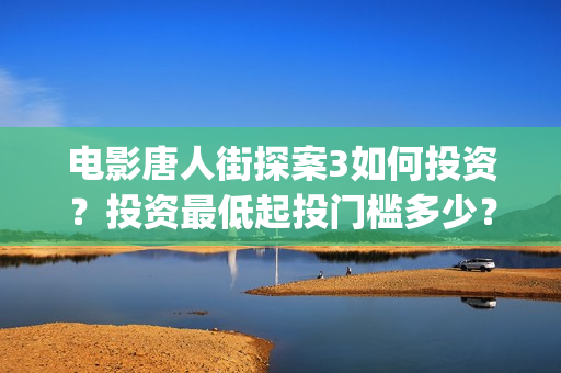 电影唐人街探案3如何投资？投资最低起投门槛多少？(电影唐人街探案2免费观看完整版)