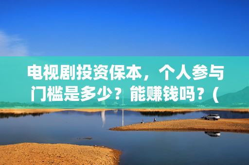 电视剧投资保本，个人参与门槛是多少？能赚钱吗？(投资电视剧叫什么)