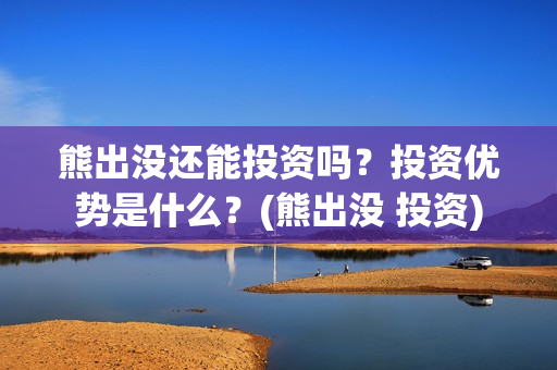 熊出没还能投资吗？投资优势是什么？(熊出没 投资)