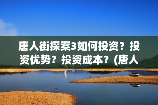 唐人街探案3如何投资？投资优势？投资成本？(唐人街探案3揭秘q)