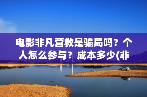 电影非凡营救是骗局吗？个人怎么参与？成本多少(非凡营救电影几月能上映)