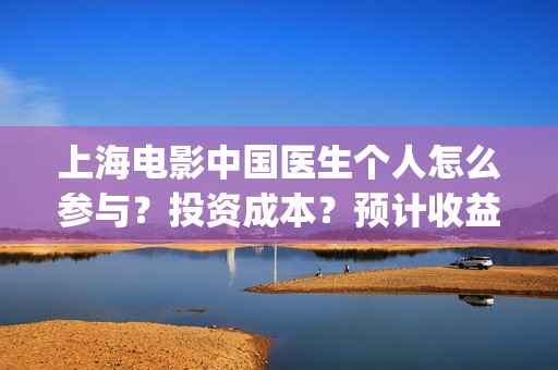 上海电影中国医生个人怎么参与？投资成本？预计收益(电影中国医院)