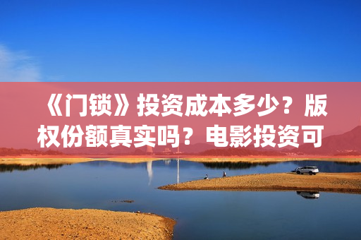 《门锁》投资成本多少？版权份额真实吗？电影投资可靠吗？(门锁国内翻拍)