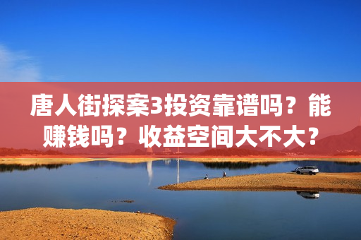 唐人街探案3投资靠谱吗？能赚钱吗？收益空间大不大？(唐人街探案3投资方)