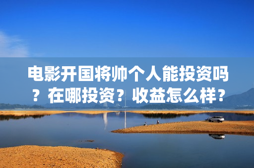 电影开国将帅个人能投资吗？在哪投资？收益怎么样？(电影开国将帅1955)