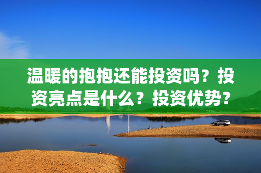 温暖的抱抱还能投资吗？投资亮点是什么？投资优势？(温暖的抱抱好吗)