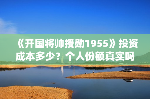 《开国将帅授勋1955》投资成本多少？个人份额真实吗？投资价值高吗？(晓说第40期开国将帅授衔秘闻)