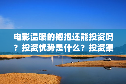 电影温暖的抱抱还能投资吗？投资优势是什么？投资渠道真实吗？(电影温暖的抱抱高清免费观看)