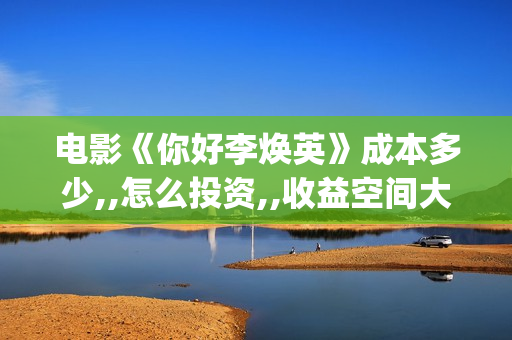 电影《你好李焕英》成本多少,,怎么投资,,收益空间大吗？(电影你好李焕英)