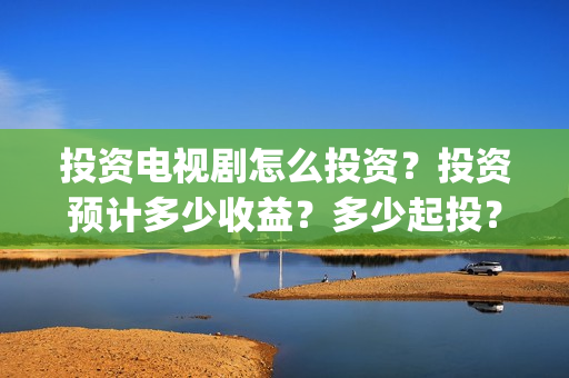 投资电视剧怎么投资？投资预计多少收益？多少起投？(电视剧投资怎么收益)