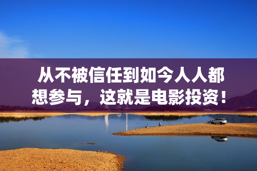  从不被信任到如今人人都想参与，这就是电影投资！(从不信任到信任那是怎么样的感觉)