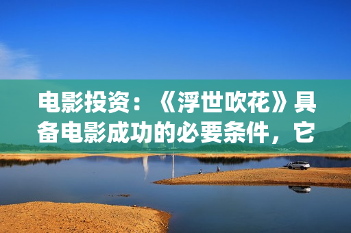 电影投资：《浮世吹花》具备电影成功的必要条件，它能否突破爱情电影(电影《浮云》)